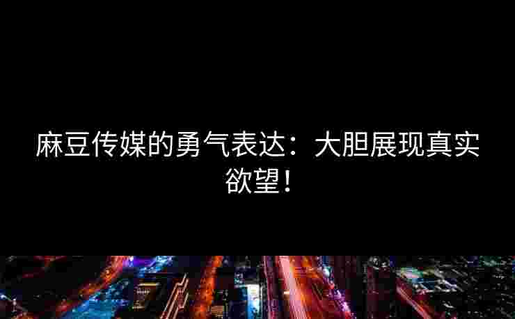 麻豆传媒的勇气表达：大胆展现真实欲望！
