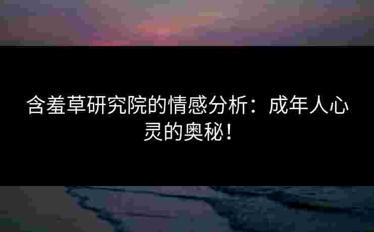 含羞草研究院的情感分析：成年人心灵的奥秘！