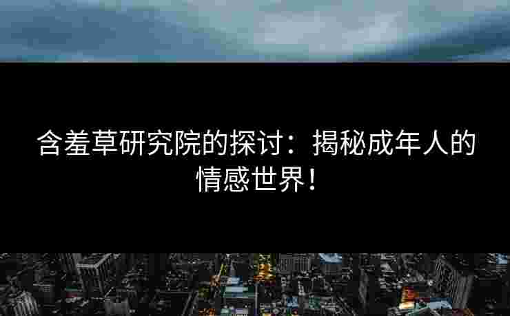 含羞草研究院的探讨：揭秘成年人的情感世界！