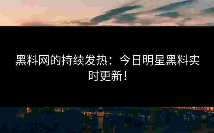 黑料网的持续发热：今日明星黑料实时更新！