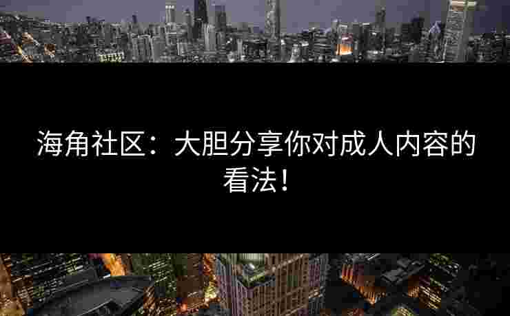 海角社区：大胆分享你对成人内容的看法！