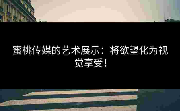 蜜桃传媒的艺术展示：将欲望化为视觉享受！