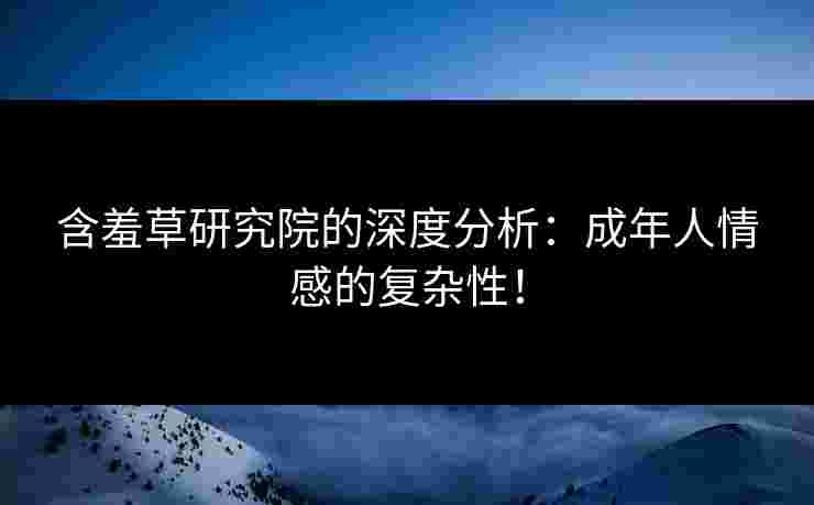 含羞草研究院的深度分析：成年人情感的复杂性！
