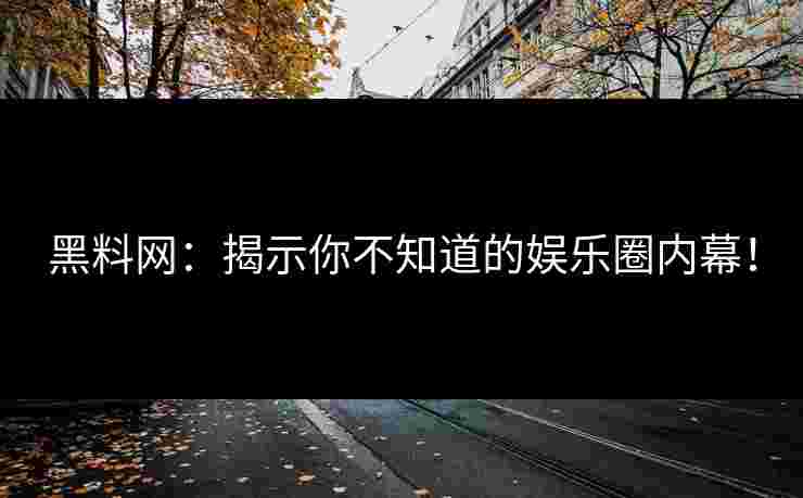 黑料网:揭示你不知道的娱乐圈内幕! 黑料网:揭示你不知道的娱乐圈内幕!