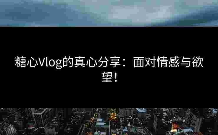 糖心Vlog的真心分享：面对情感与欲望！