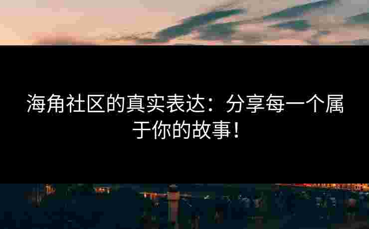 海角社区的真实表达：分享每一个属于你的故事！