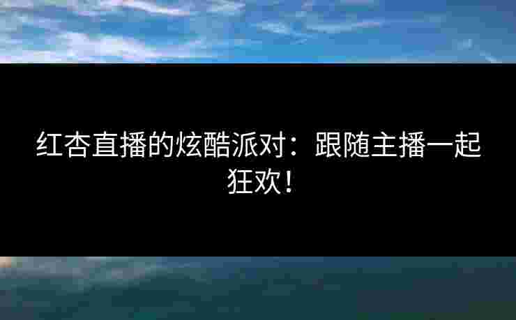 红杏直播的炫酷派对：跟随主播一起狂欢！