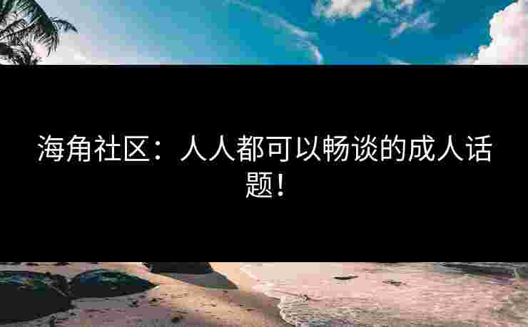 海角社区：人人都可以畅谈的成人话题！