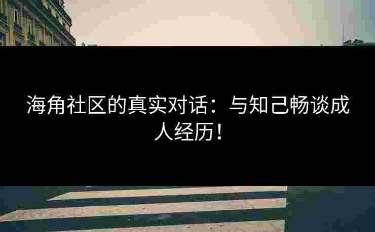 海角社区的真实对话：与知己畅谈成人经历！