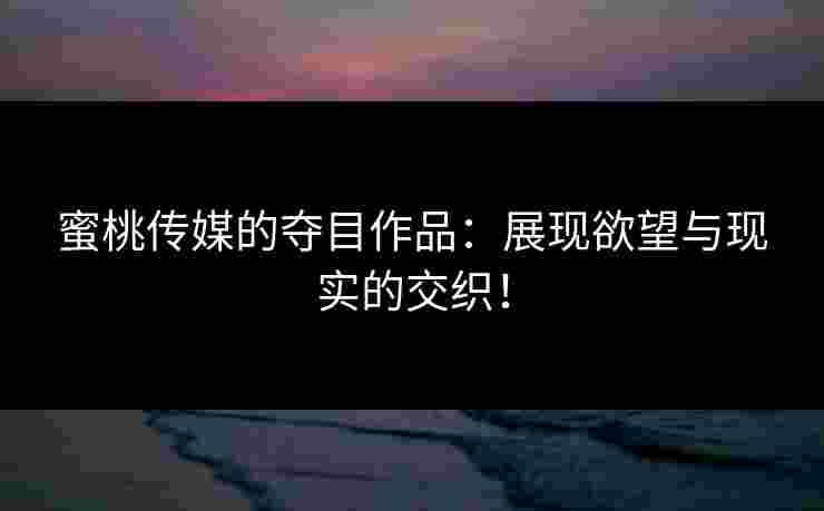 蜜桃传媒的夺目作品：展现欲望与现实的交织！