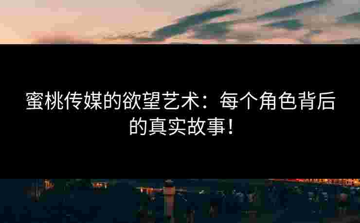 蜜桃传媒的欲望艺术：每个角色背后的真实故事！