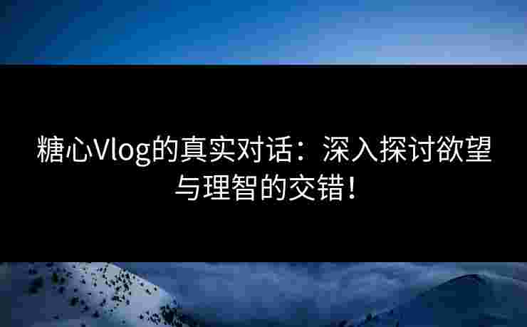 糖心Vlog的真实对话：深入探讨欲望与理智的交错！
