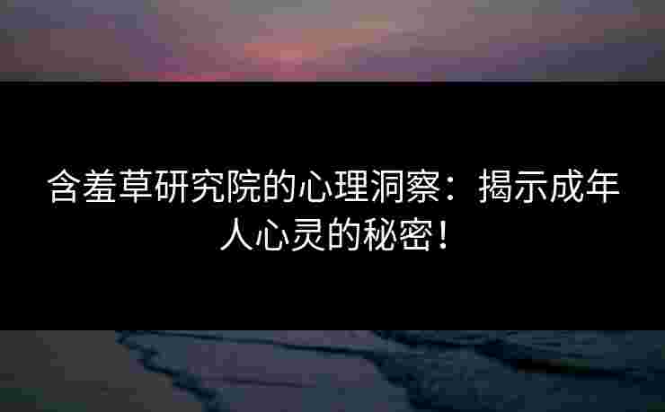 含羞草研究院的心理洞察：揭示成年人心灵的秘密！