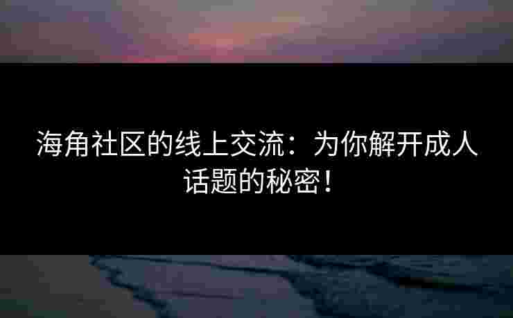 海角社区的线上交流：为你解开成人话题的秘密！