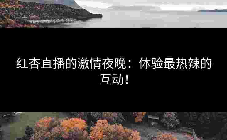 红杏直播的激情夜晚：体验最热辣的互动！