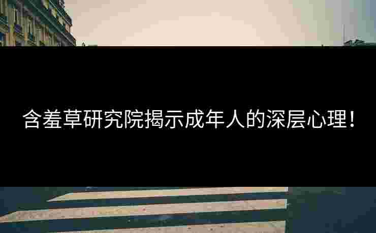 含羞草研究院揭示成年人的深层心理！