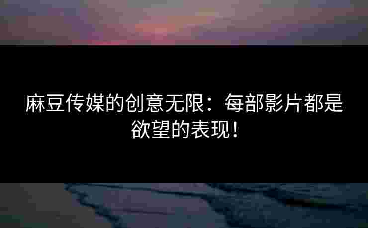 麻豆传媒的创意无限：每部影片都是欲望的表现！