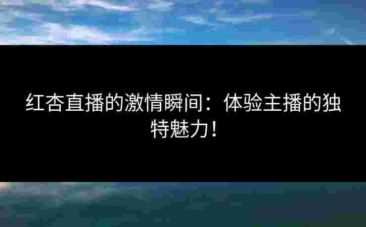 红杏直播的激情瞬间：体验主播的独特魅力！