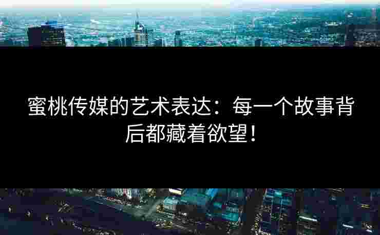 蜜桃传媒的艺术表达：每一个故事背后都藏着欲望！