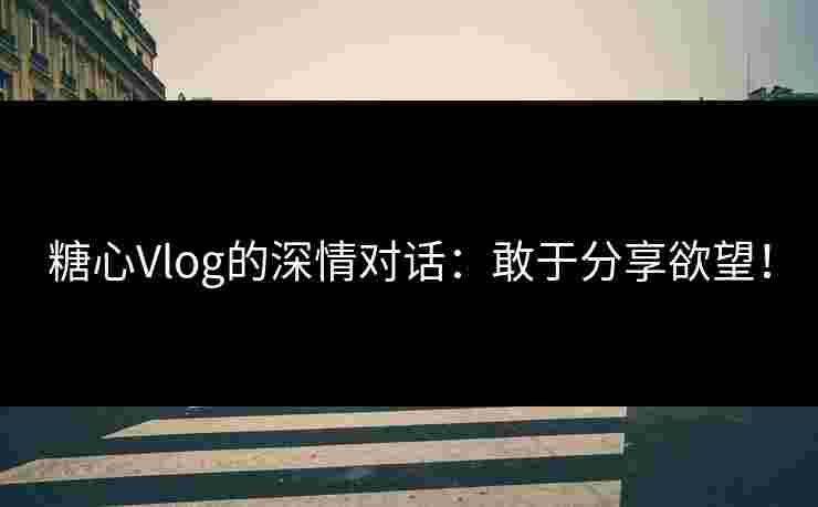 糖心Vlog的深情对话：敢于分享欲望！